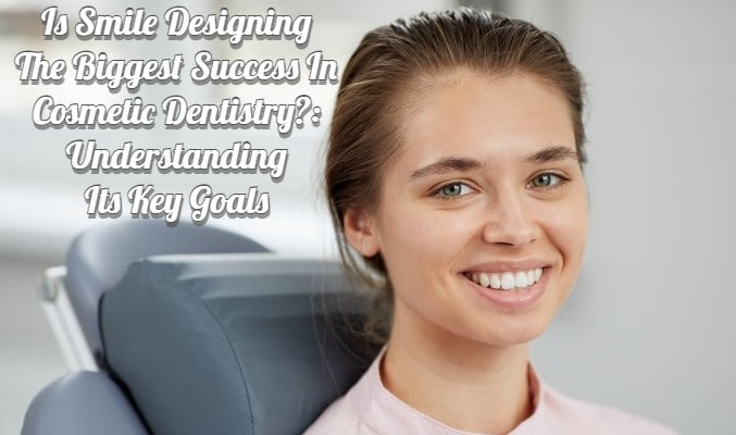 Is Smile Designing the Biggest Success in Cosmetic Dentistry?: Understanding Its Key Goals